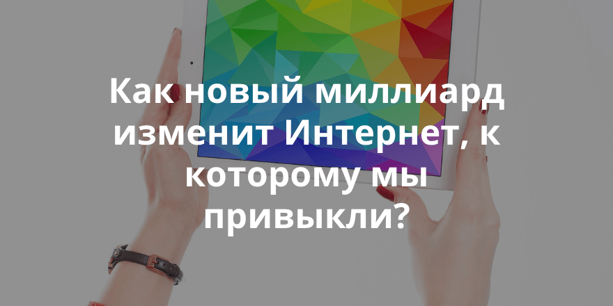 Как новый миллиард изменит Интернет, к которому мы привыкли?
