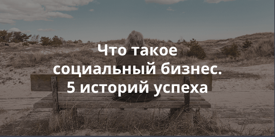 Что такое социальное предпринимательство. 5 историй успеха